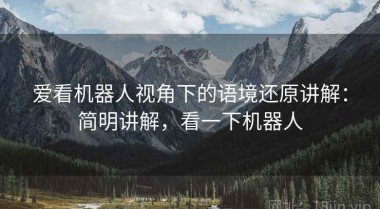 爱看机器人视角下的语境还原讲解：简明讲解，看一下机器人