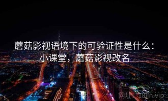 蘑菇影视语境下的可验证性是什么：小课堂，蘑菇影视改名