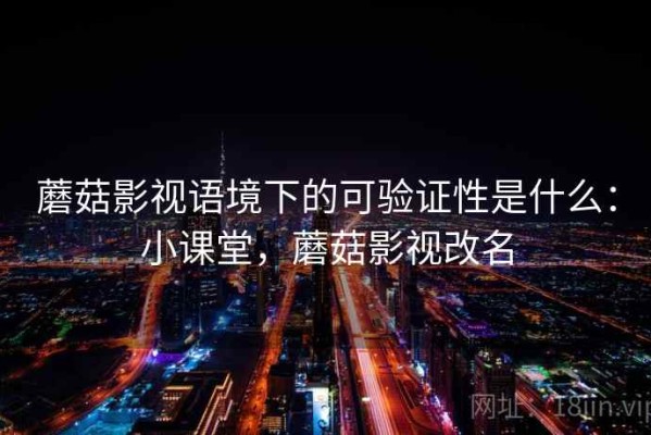 蘑菇影视语境下的可验证性是什么：小课堂，蘑菇影视改名