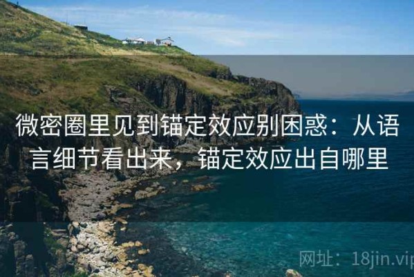 微密圈里见到锚定效应别困惑：从语言细节看出来，锚定效应出自哪里
