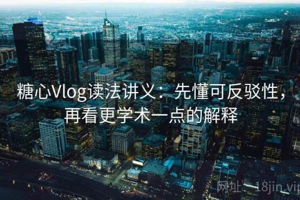 糖心Vlog读法讲义：先懂可反驳性，再看更学术一点的解释