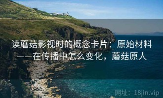 读蘑菇影视时的概念卡片：原始材料——在传播中怎么变化，蘑菇原人
