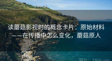 读蘑菇影视时的概念卡片：原始材料——在传播中怎么变化，蘑菇原人