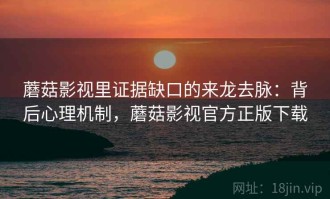 蘑菇影视里证据缺口的来龙去脉：背后心理机制，蘑菇影视官方正版下载