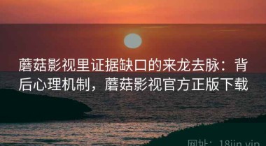 蘑菇影视里证据缺口的来龙去脉：背后心理机制，蘑菇影视官方正版下载