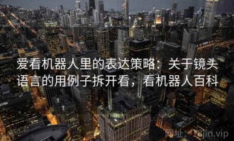 爱看机器人里的表达策略：关于镜头语言的用例子拆开看，看机器人百科