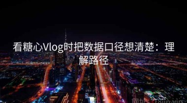 看糖心Vlog时把数据口径想清楚：理解路径