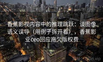 香蕉影视内容中的推理跳跃：谈图像语义误导（用例子拆开看），香蕉影业ceo回应拖欠版权费