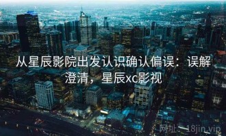 从星辰影院出发认识确认偏误：误解澄清，星辰xc影视