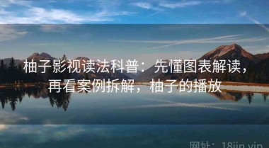 柚子影视读法科普：先懂图表解读，再看案例拆解，柚子的播放