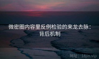 微密圈内容里反例检验的来龙去脉：背后机制