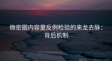 微密圈内容里反例检验的来龙去脉：背后机制