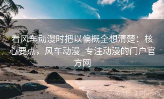 看风车动漫时把以偏概全想清楚：核心要点，风车动漫_专注动漫的门户官方网