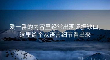 爱一番的内容里经常出现证据缺口，这里给个从语言细节看出来