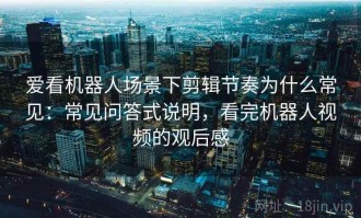爱看机器人场景下剪辑节奏为什么常见：常见问答式说明，看完机器人视频的观后感