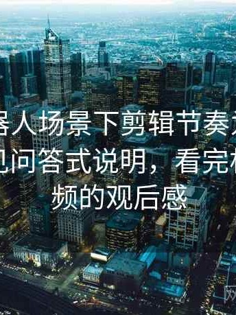 爱看机器人场景下剪辑节奏为什么常见：常见问答式说明，看完机器人视频的观后感
