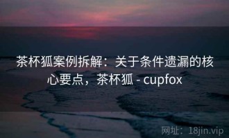 茶杯狐案例拆解：关于条件遗漏的核心要点，茶杯狐 - cupfox