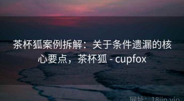 茶杯狐案例拆解：关于条件遗漏的核心要点，茶杯狐 - cupfox