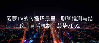 菠萝TV的传播场景里，聊聊推测与结论：背后机制，菠萝v1 v2