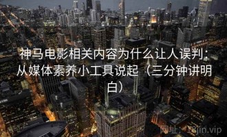 神马电影相关内容为什么让人误判：从媒体素养小工具说起（三分钟讲明白）