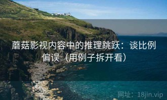 蘑菇影视内容中的推理跳跃：谈比例偏误（用例子拆开看）
