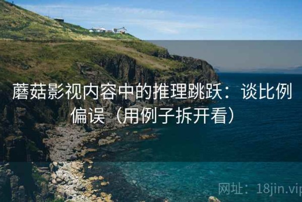 蘑菇影视内容中的推理跳跃：谈比例偏误（用例子拆开看）