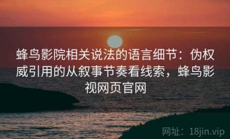 蜂鸟影院相关说法的语言细节：伪权威引用的从叙事节奏看线索，蜂鸟影视网页官网