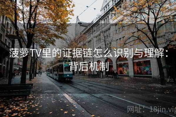 菠萝TV里的证据链怎么识别与理解：背后机制