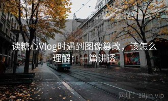 读糖心Vlog时遇到图像篡改，该怎么理解：一篇讲透