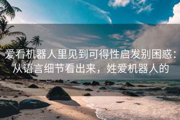爱看机器人里见到可得性启发别困惑：从语言细节看出来，姓爱机器人的