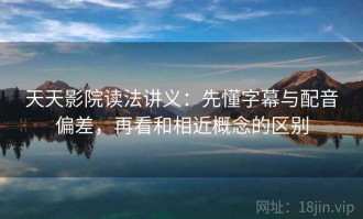 天天影院读法讲义：先懂字幕与配音偏差，再看和相近概念的区别