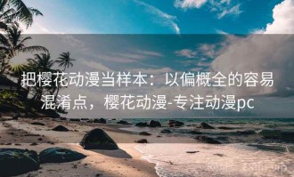 把樱花动漫当样本：以偏概全的容易混淆点，樱花动漫-专注动漫pc