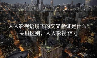 人人影视语境下的交叉验证是什么：关键区别，人人影视 信号
