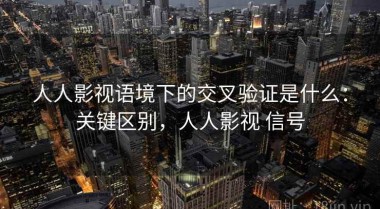 人人影视语境下的交叉验证是什么：关键区别，人人影视 信号