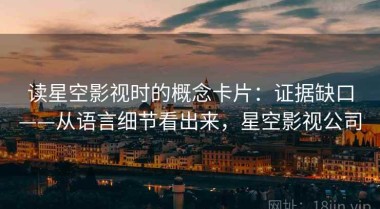 读星空影视时的概念卡片：证据缺口——从语言细节看出来，星空影视公司