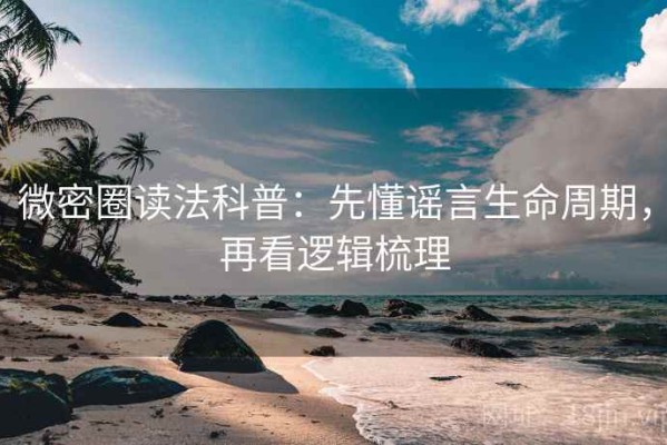 微密圈读法科普：先懂谣言生命周期，再看逻辑梳理