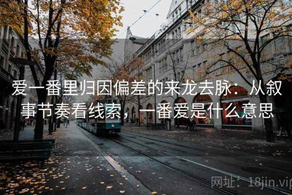 爱一番里归因偏差的来龙去脉：从叙事节奏看线索，一番爱是什么意思