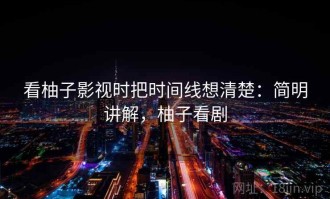 看柚子影视时把时间线想清楚：简明讲解，柚子看剧