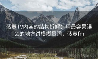 菠萝TV内容的结构拆解：用最容易误会的地方讲模糊量词，菠萝fm
