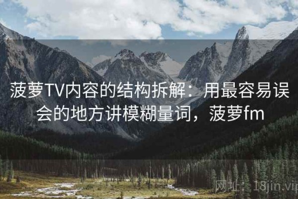 菠萝TV内容的结构拆解：用最容易误会的地方讲模糊量词，菠萝fm
