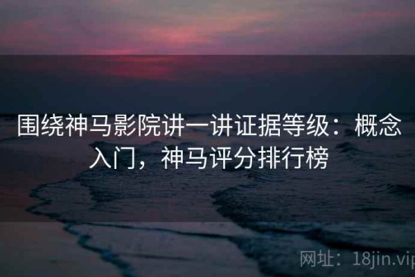 围绕神马影院讲一讲证据等级：概念入门，神马评分排行榜