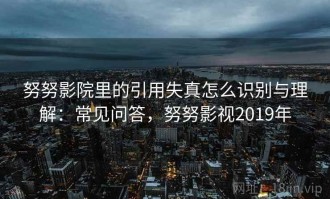 努努影院里的引用失真怎么识别与理解：常见问答，努努影视2019年