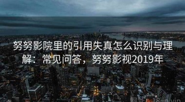 努努影院里的引用失真怎么识别与理解：常见问答，努努影视2019年