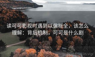 读可可影视时遇到以偏概全，该怎么理解：背后机制，可可是什么剧