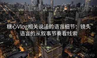 糖心Vlog相关说法的语言细节：镜头语言的从叙事节奏看线索