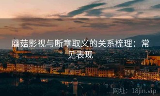 蘑菇影视与断章取义的关系梳理：常见表现