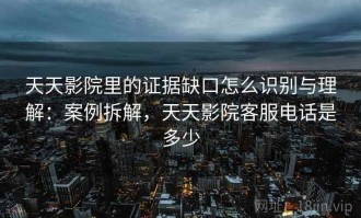 天天影院里的证据缺口怎么识别与理解：案例拆解，天天影院客服电话是多少
