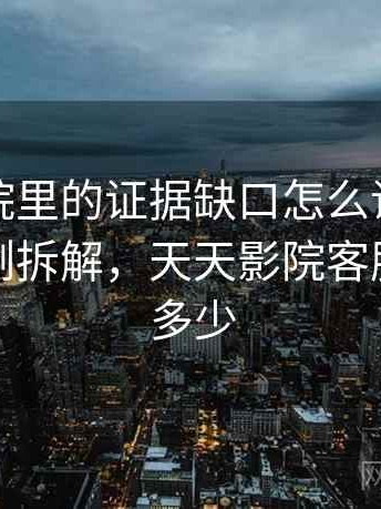 天天影院里的证据缺口怎么识别与理解：案例拆解，天天影院客服电话是多少