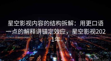 星空影视内容的结构拆解：用更口语一点的解释讲锚定效应，星空影视2021年
