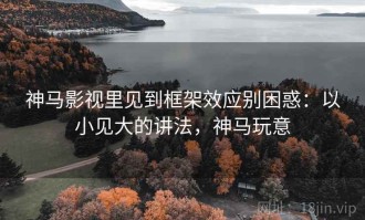 神马影视里见到框架效应别困惑：以小见大的讲法，神马玩意
